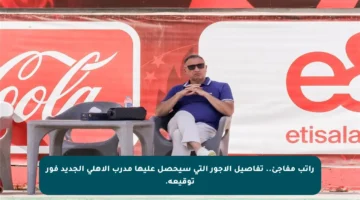 راتب مفاجئ.. تفاصيل الأجور التي سيحصل عليها مدرب الأهلي الجديد فور توقيعه.